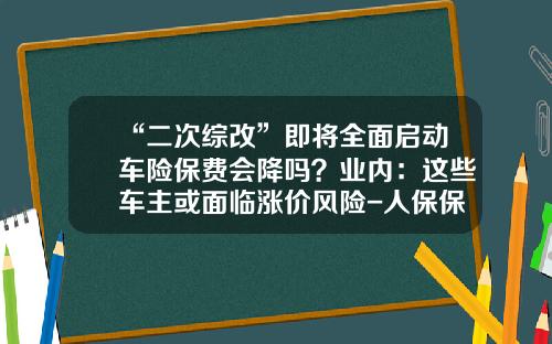 “二次综改”即将全面启动车险保费会降吗？业内：这些车主或面临涨价风险-人保保费超多少上涨【新闻】