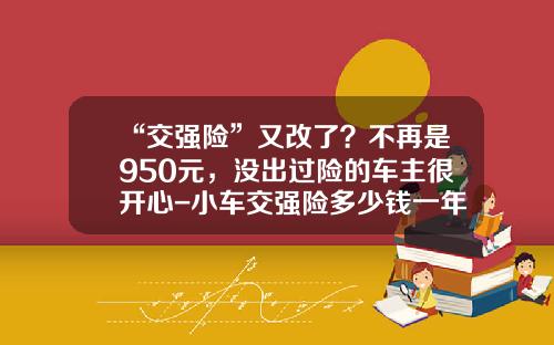 “交强险”又改了？不再是950元，没出过险的车主很开心-小车交强险多少钱一年【新闻】