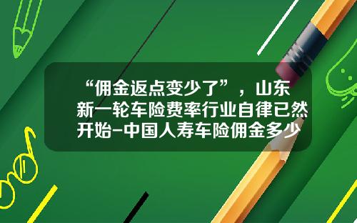 “佣金返点变少了”，山东新一轮车险费率行业自律已然开始-中国人寿车险佣金多少【新闻】