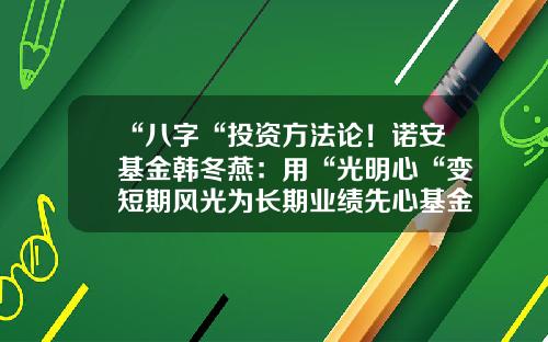 “八字“投资方法论！诺安基金韩冬燕：用“光明心“变短期风光为长期业绩先心基金【前列康】