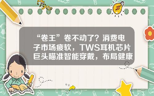 “卷王”卷不动了？消费电子市场疲软，TWS耳机芯片巨头瞄准智能穿戴，布局健康赛道智能穿戴上市公司【前列康】