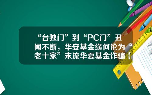 “台独门”到“PC门”丑闻不断，华安基金缘何沦为“老十家”末流华夏基金诈骗【前列康】