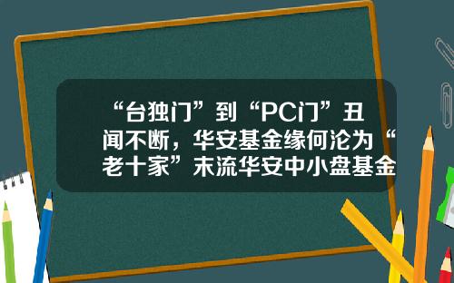 “台独门”到“PC门”丑闻不断，华安基金缘何沦为“老十家”末流华安中小盘基金【前列康】