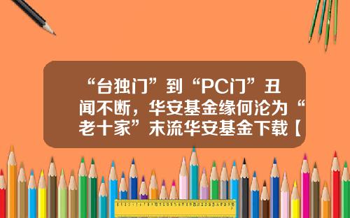 “台独门”到“PC门”丑闻不断，华安基金缘何沦为“老十家”末流华安基金下载【前列康】
