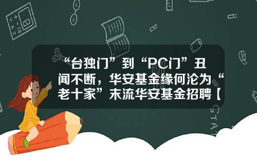 “台独门”到“PC门”丑闻不断，华安基金缘何沦为“老十家”末流华安基金招聘【前列康】