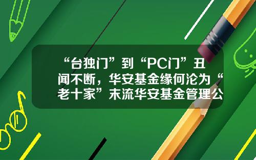 “台独门”到“PC门”丑闻不断，华安基金缘何沦为“老十家”末流华安基金管理公司【前列康】
