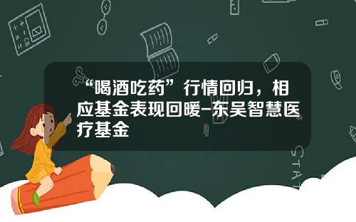 “喝酒吃药”行情回归，相应基金表现回暖-东吴智慧医疗基金