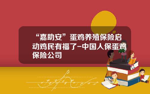 “嘉助安”蛋鸡养殖保险启动鸡民有福了-中国人保蛋鸡保险公司