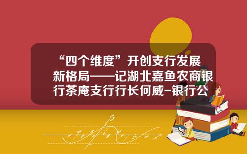 “四个维度”开创支行发展新格局——记湖北嘉鱼农商银行茶庵支行行长何威-银行公司业务品种
