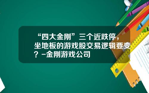 “四大金刚”三个近跌停，坐地板的游戏股交易逻辑要变？-金刚游戏公司