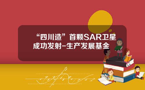 “四川造”首颗SAR卫星成功发射-生产发展基金