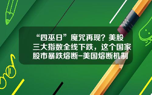“四巫日”魔咒再现？美股三大指数全线下跌，这个国家股市暴跌熔断-美国熔断机制是多少