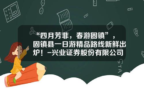 “四月芳菲，春游固镇”，固镇县一日游精品路线新鲜出炉！-兴业证券股份有限公司上海谷阳