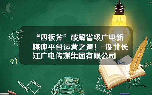 “四板斧”破解省级广电新媒体平台运营之道！-湖北长江广电传媒集团有限公司