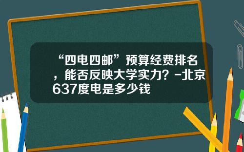 “四电四邮”预算经费排名，能否反映大学实力？-北京637度电是多少钱