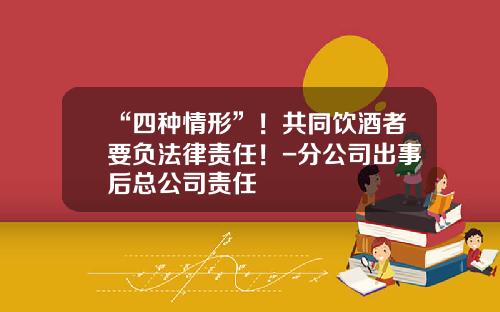 “四种情形”！共同饮酒者要负法律责任！-分公司出事后总公司责任