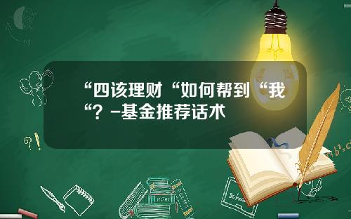 “四该理财“如何帮到“我“？-基金推荐话术