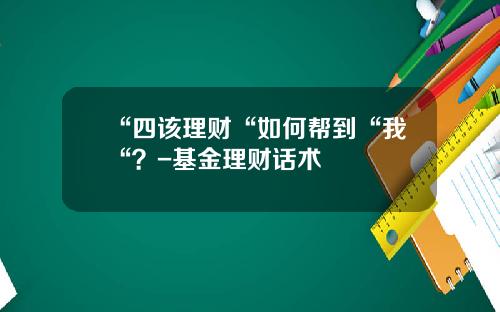 “四该理财“如何帮到“我“？-基金理财话术
