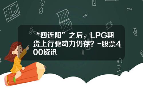 “四连阳”之后，LPG期货上行驱动力仍存？-股票400资讯