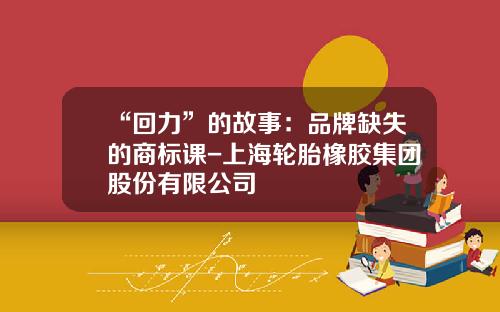“回力”的故事：品牌缺失的商标课-上海轮胎橡胶集团股份有限公司