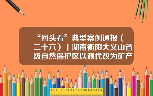 “回头看”典型案例通报（二十六）丨湖南衡阳大义山省级自然保护区以调代改为矿产开发让路-青海金马矿业有限公司