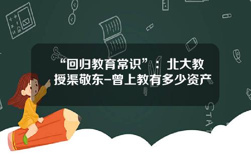 “回归教育常识”：北大教授渠敬东-曾上教有多少资产