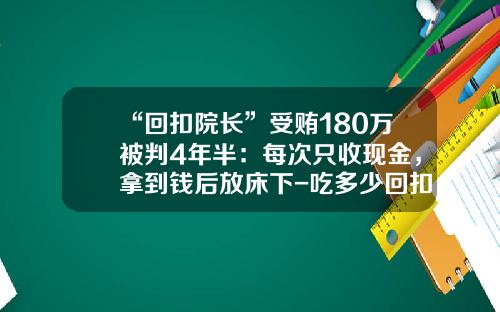 “回扣院长”受贿180万被判4年半：每次只收现金，拿到钱后放床下-吃多少回扣判刑