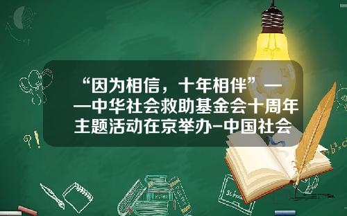 “因为相信，十年相伴”——中华社会救助基金会十周年主题活动在京举办-中国社会救助基金会