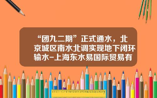 “团九二期”正式通水，北京城区南水北调实现地下闭环输水-上海东水易国际贸易有限公司