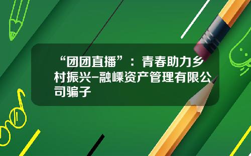 “团团直播”：青春助力乡村振兴-融嵊资产管理有限公司骗子