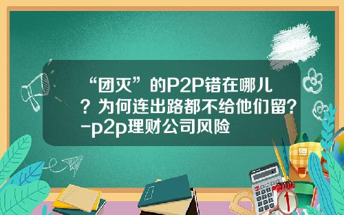 “团灭”的P2P错在哪儿？为何连出路都不给他们留？-p2p理财公司风险