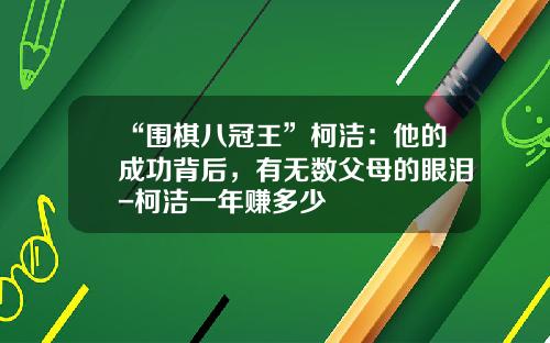 “围棋八冠王”柯洁：他的成功背后，有无数父母的眼泪-柯洁一年赚多少