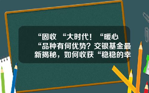 “固收+“大时代！“暖心“品种有何优势？交银基金最新揭秘，如何收获“稳稳的幸福“-交银主题基金