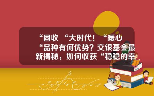 “固收+“大时代！“暖心“品种有何优势？交银基金最新揭秘，如何收获“稳稳的幸福“-交银基金官网