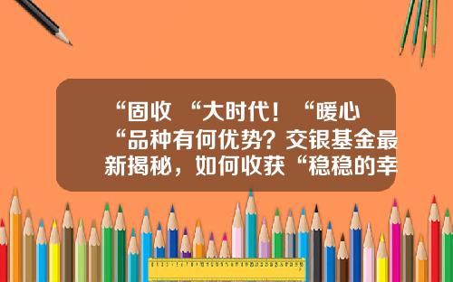 “固收+“大时代！“暖心“品种有何优势？交银基金最新揭秘，如何收获“稳稳的幸福“-交银施罗德精选基金