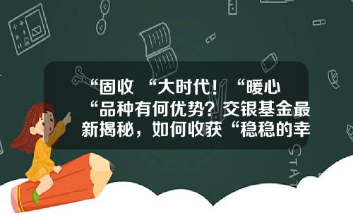 “固收+“大时代！“暖心“品种有何优势？交银基金最新揭秘，如何收获“稳稳的幸福“-交银稳健基金净值查询
