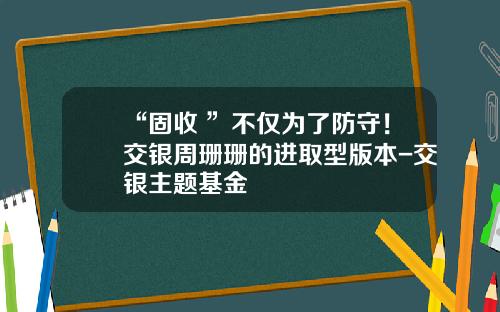 “固收+”不仅为了防守！交银周珊珊的进取型版本-交银主题基金