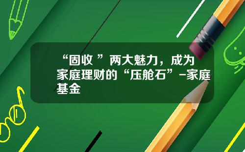 “固收+”两大魅力，成为家庭理财的“压舱石”-家庭基金
