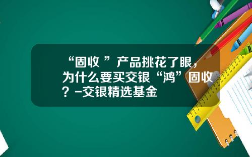 “固收+”产品挑花了眼，为什么要买交银“鸿”固收+？-交银精选基金