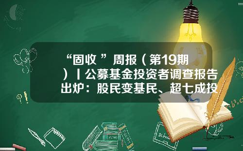 “固收+”周报（第19期）丨公募基金投资者调查报告出炉：股民变基民、超七成投资者支持定投-公募基金报告