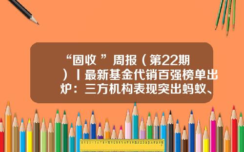 “固收+”周报（第22期）丨最新基金代销百强榜单出炉：三方机构表现突出蚂蚁、天天分列亚季军-基金代销公司