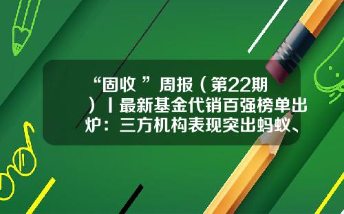 “固收+”周报（第22期）丨最新基金代销百强榜单出炉：三方机构表现突出蚂蚁、天天分列亚季军-好的基金平台