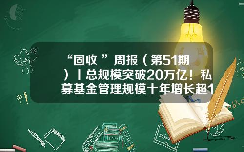 “固收+”周报（第51期）丨总规模突破20万亿！私募基金管理规模十年增长超12倍-基金市场增长