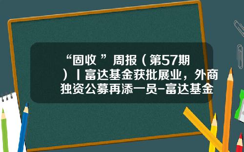 “固收+”周报（第57期）丨富达基金获批展业，外商独资公募再添一员-富达基金上海