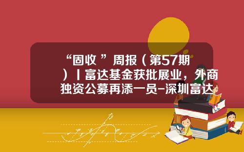 “固收+”周报（第57期）丨富达基金获批展业，外商独资公募再添一员-深圳富达基金