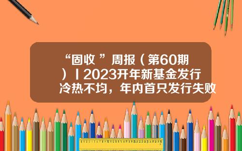 “固收+”周报（第60期）丨2023开年新基金发行冷热不均，年内首只发行失败产品现身-基金产品发行