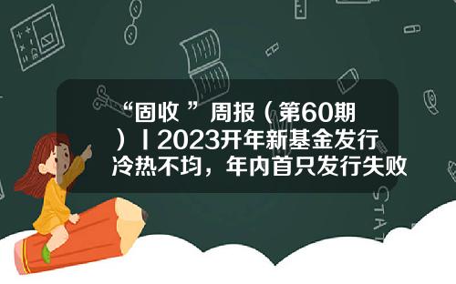 “固收+”周报（第60期）丨2023开年新基金发行冷热不均，年内首只发行失败产品现身-基金发行过程
