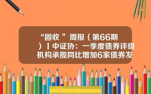 “固收+”周报（第66期）丨中证协：一季度债券评级机构承揽同比增加6家债券发行人评级被调整-银河银富货币基金a