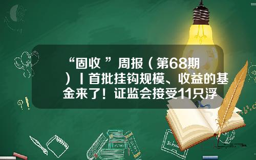“固收+”周报（第68期）丨首批挂钩规模、收益的基金来了！证监会接受11只浮动费率产品募集申请-政府类基金