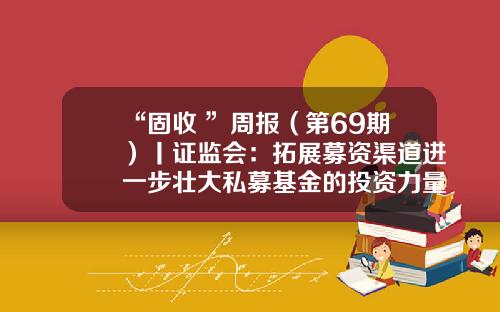 “固收+”周报（第69期）丨证监会：拓展募资渠道进一步壮大私募基金的投资力量-基金证监会